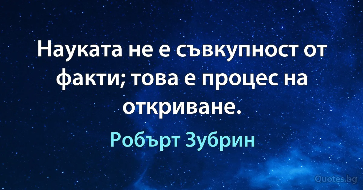 Науката не е съвкупност от факти; това е процес на откриване. (Робърт Зубрин)