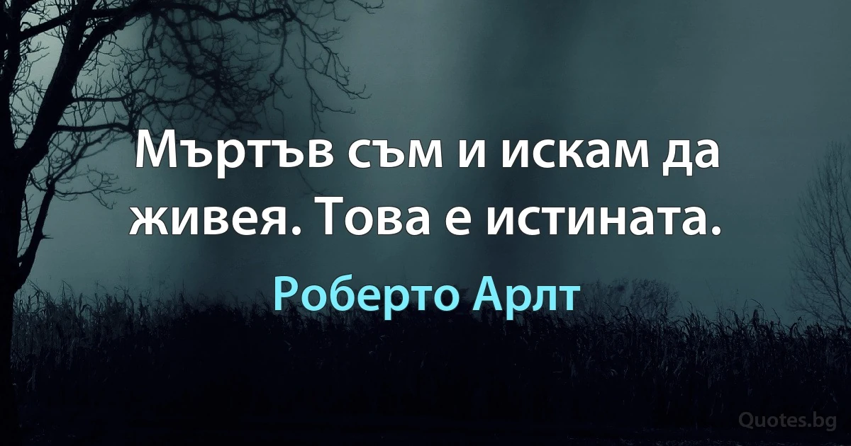 Мъртъв съм и искам да живея. Това е истината. (Роберто Арлт)