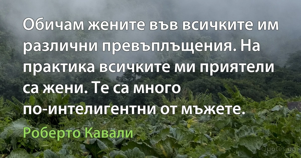 Обичам жените във всичките им различни превъплъщения. На практика всичките ми приятели са жени. Те са много по-интелигентни от мъжете. (Роберто Кавали)