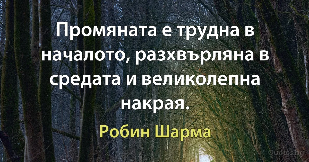 Промяната е трудна в началото, разхвърляна в средата и великолепна накрая. (Робин Шарма)