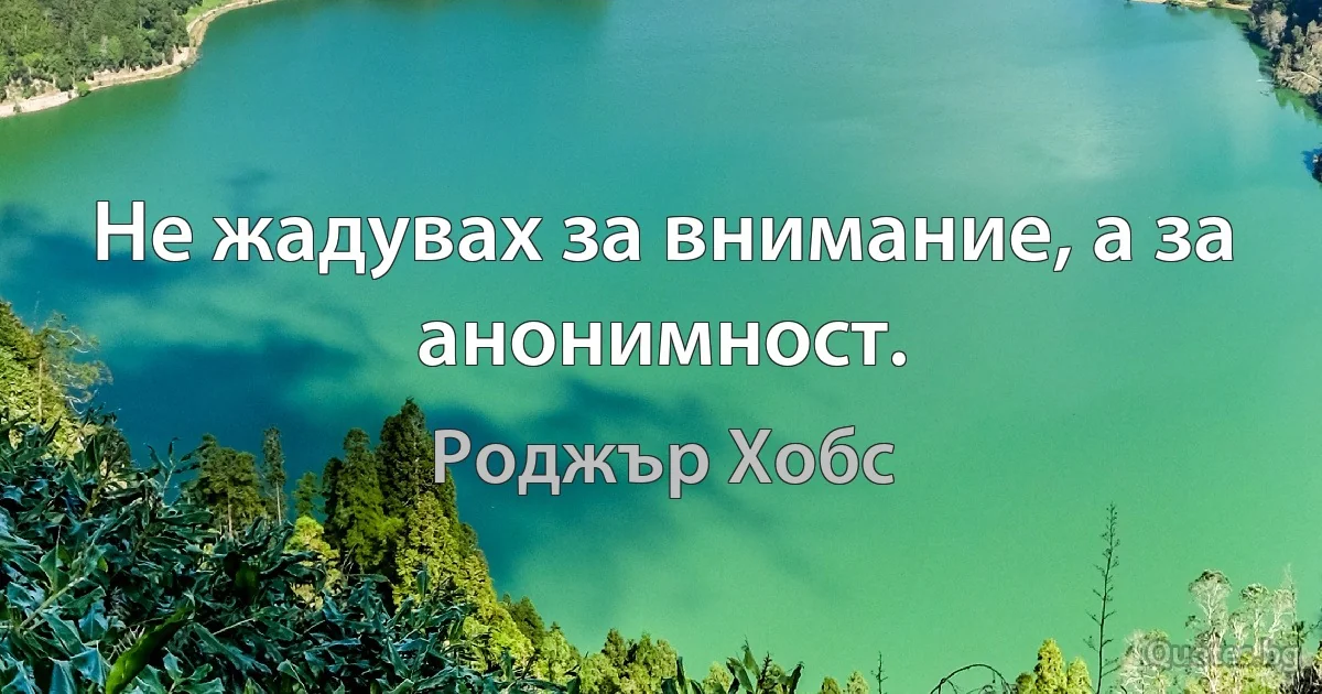 Не жадувах за внимание, а за анонимност. (Роджър Хобс)