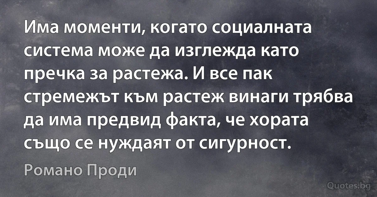 Има моменти, когато социалната система може да изглежда като пречка за растежа. И все пак стремежът към растеж винаги трябва да има предвид факта, че хората също се нуждаят от сигурност. (Романо Проди)