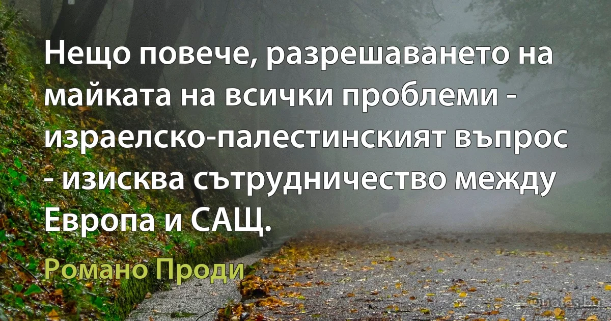 Нещо повече, разрешаването на майката на всички проблеми - израелско-палестинският въпрос - изисква сътрудничество между Европа и САЩ. (Романо Проди)