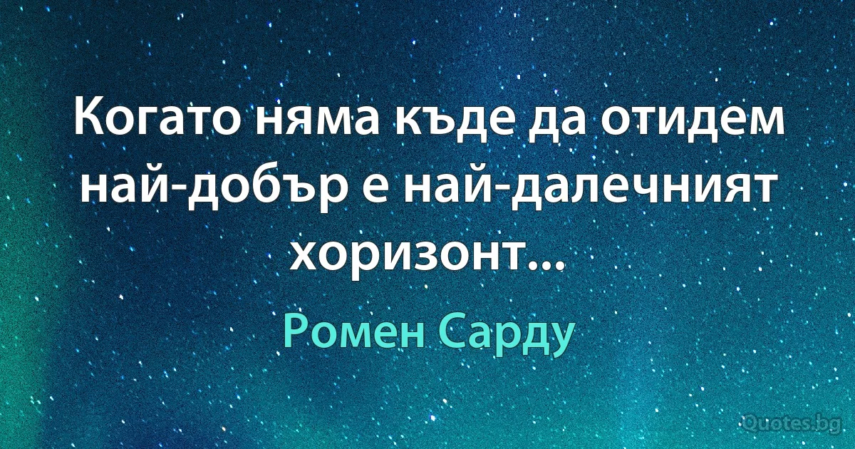 Когато няма къде да отидем най-добър е най-далечният хоризонт... (Ромен Сарду)