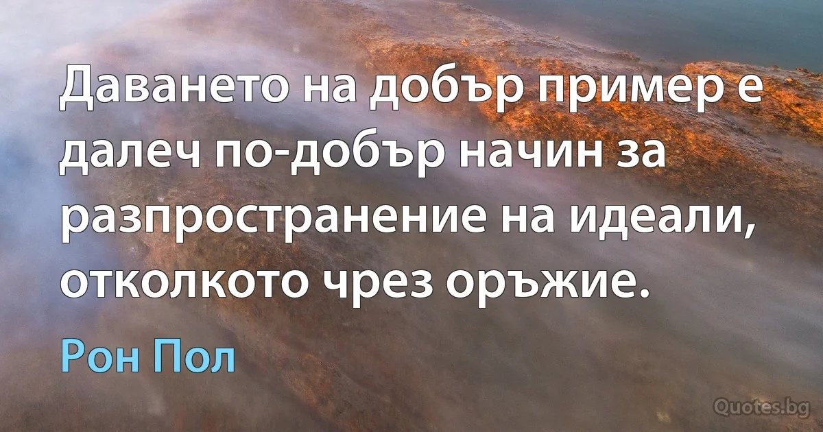 Даването на добър пример е далеч по-добър начин за разпространение на идеали, отколкото чрез оръжие. (Рон Пол)