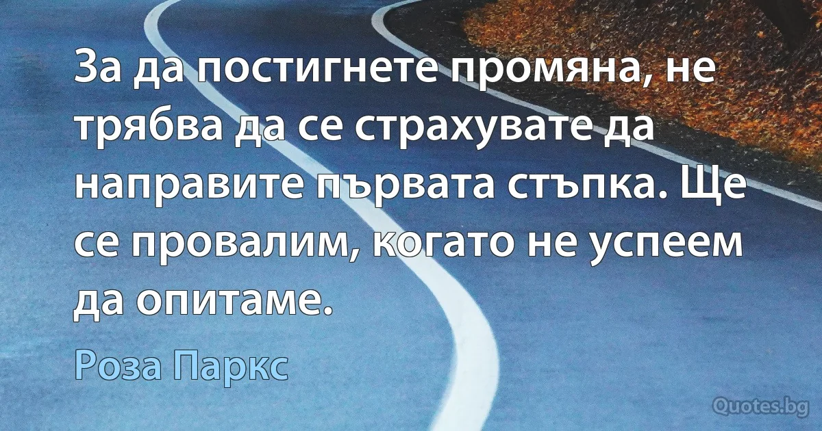 За да постигнете промяна, не трябва да се страхувате да направите първата стъпка. Ще се провалим, когато не успеем да опитаме. (Роза Паркс)