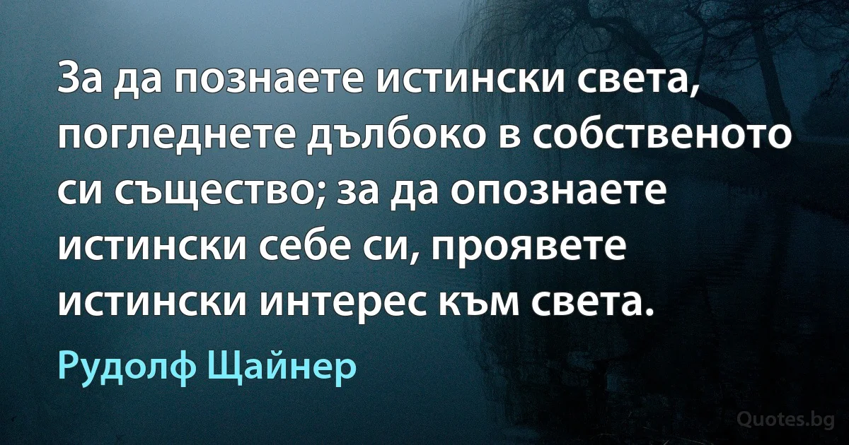 За да познаете истински света, погледнете дълбоко в собственото си същество; за да опознаете истински себе си, проявете истински интерес към света. (Рудолф Щайнер)