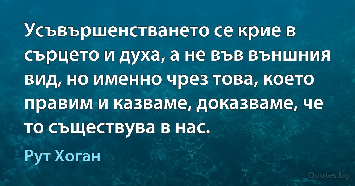 Усъвършенстването се крие в сърцето и духа, а не във външния вид, но именно чрез това, което правим и казваме, доказваме, че то съществува в нас. (Рут Хоган)