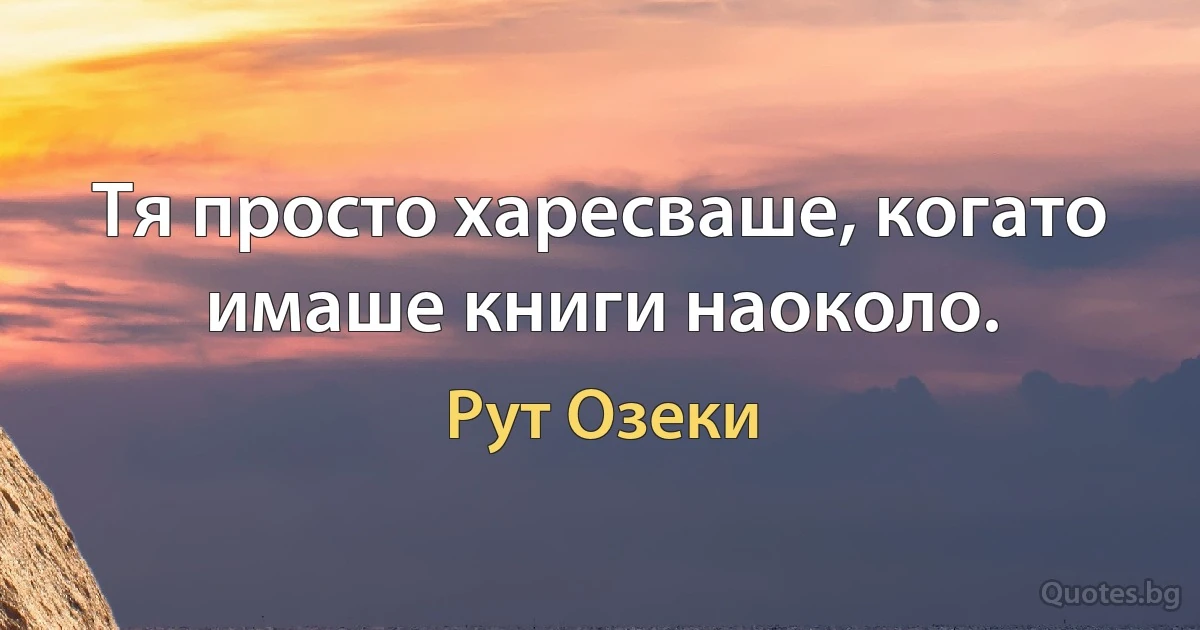 Тя просто харесваше, когато имаше книги наоколо. (Рут Озеки)