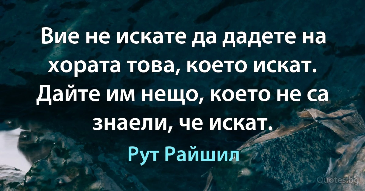 Вие не искате да дадете на хората това, което искат. Дайте им нещо, което не са знаели, че искат. (Рут Райшил)