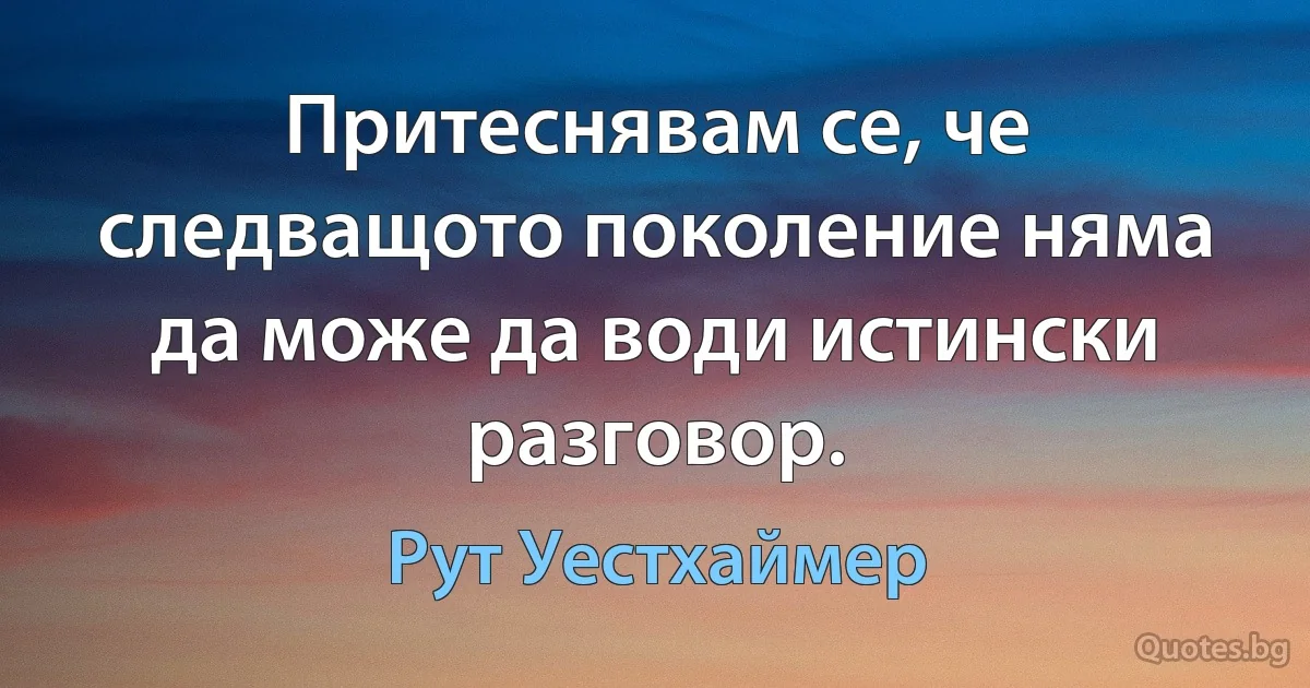 Притеснявам се, че следващото поколение няма да може да води истински разговор. (Рут Уестхаймер)