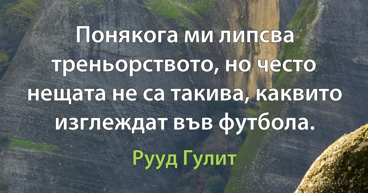 Понякога ми липсва треньорството, но често нещата не са такива, каквито изглеждат във футбола. (Рууд Гулит)