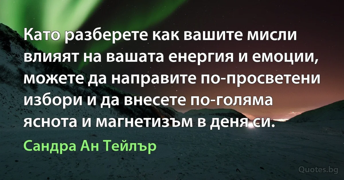 Като разберете как вашите мисли влияят на вашата енергия и емоции, можете да направите по-просветени избори и да внесете по-голяма яснота и магнетизъм в деня си. (Сандра Ан Тейлър)