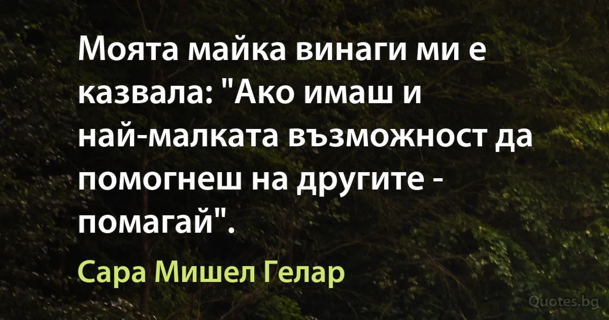 Моята майка винаги ми е казвала: "Ако имаш и най-малката възможност да помогнеш на другите - помагай". (Сара Мишел Гелар)