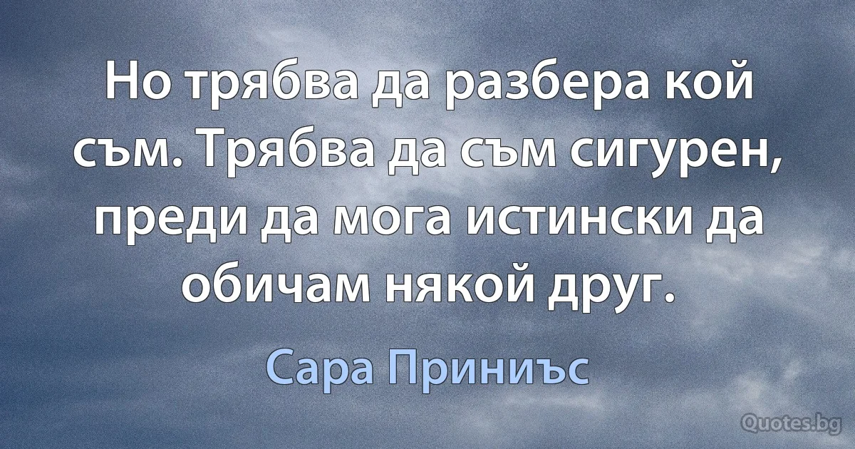 Но трябва да разбера кой съм. Трябва да съм сигурен, преди да мога истински да обичам някой друг. (Сара Приниъс)