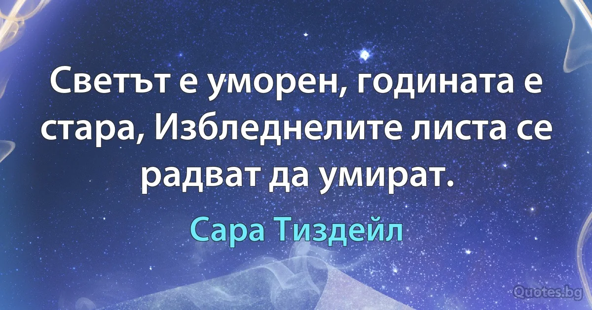 Светът е уморен, годината е стара, Избледнелите листа се радват да умират. (Сара Тиздейл)