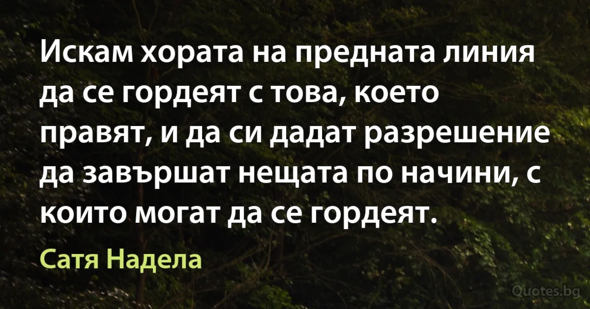 Искам хората на предната линия да се гордеят с това, което правят, и да си дадат разрешение да завършат нещата по начини, с които могат да се гордеят. (Сатя Надела)