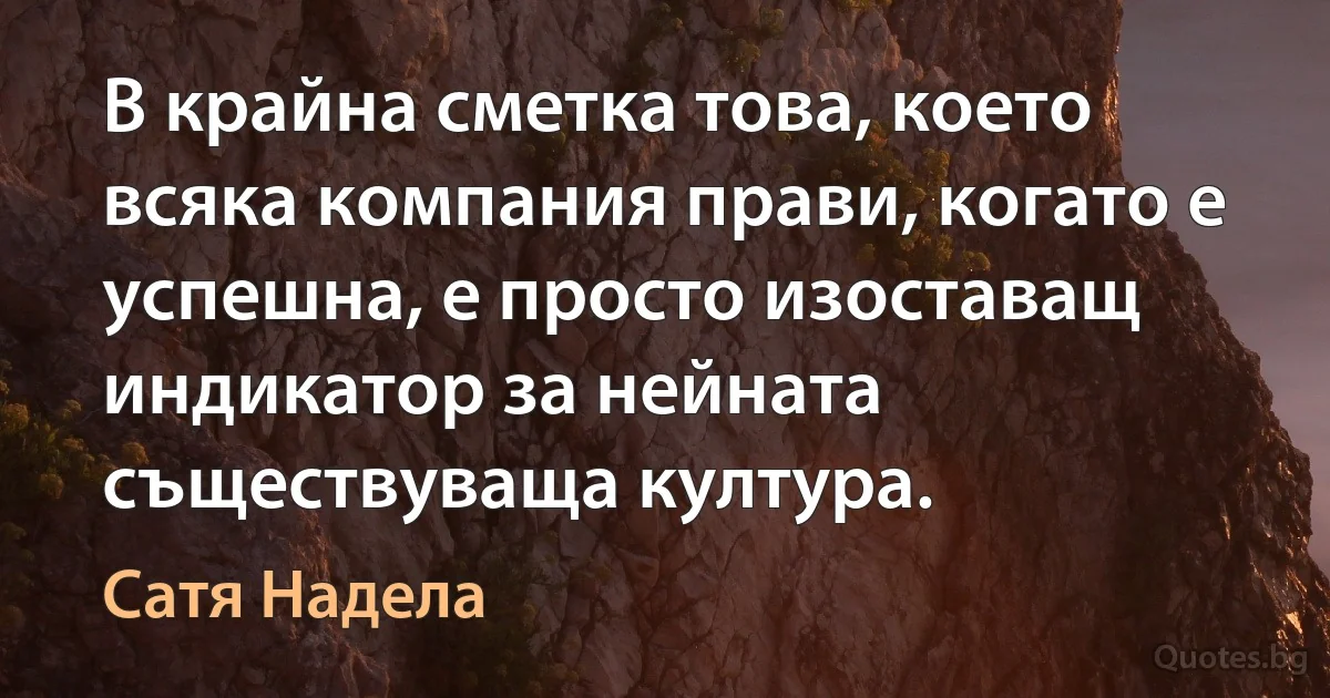 В крайна сметка това, което всяка компания прави, когато е успешна, е просто изоставащ индикатор за нейната съществуваща култура. (Сатя Надела)