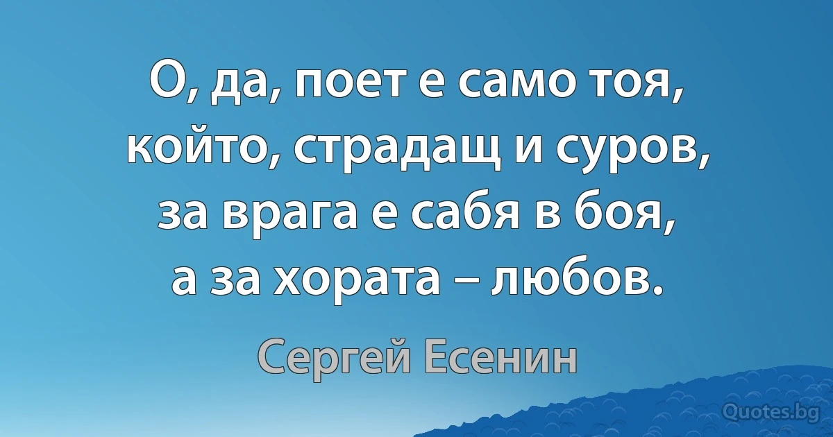 О, да, поет е само тоя,
който, страдащ и суров,
за врага е сабя в боя,
а за хората – любов. (Сергей Есенин)