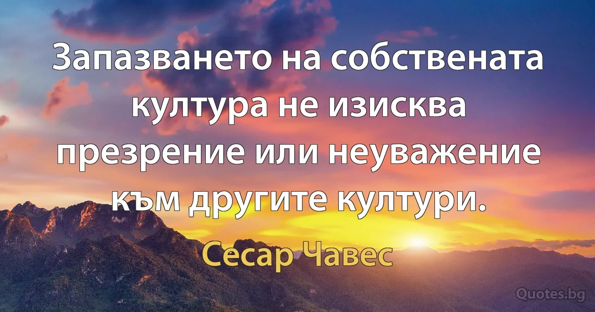 Запазването на собствената култура не изисква презрение или неуважение към другите култури. (Сесар Чавес)