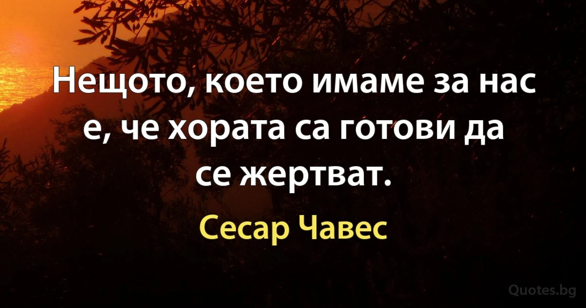 Нещото, което имаме за нас е, че хората са готови да се жертват. (Сесар Чавес)