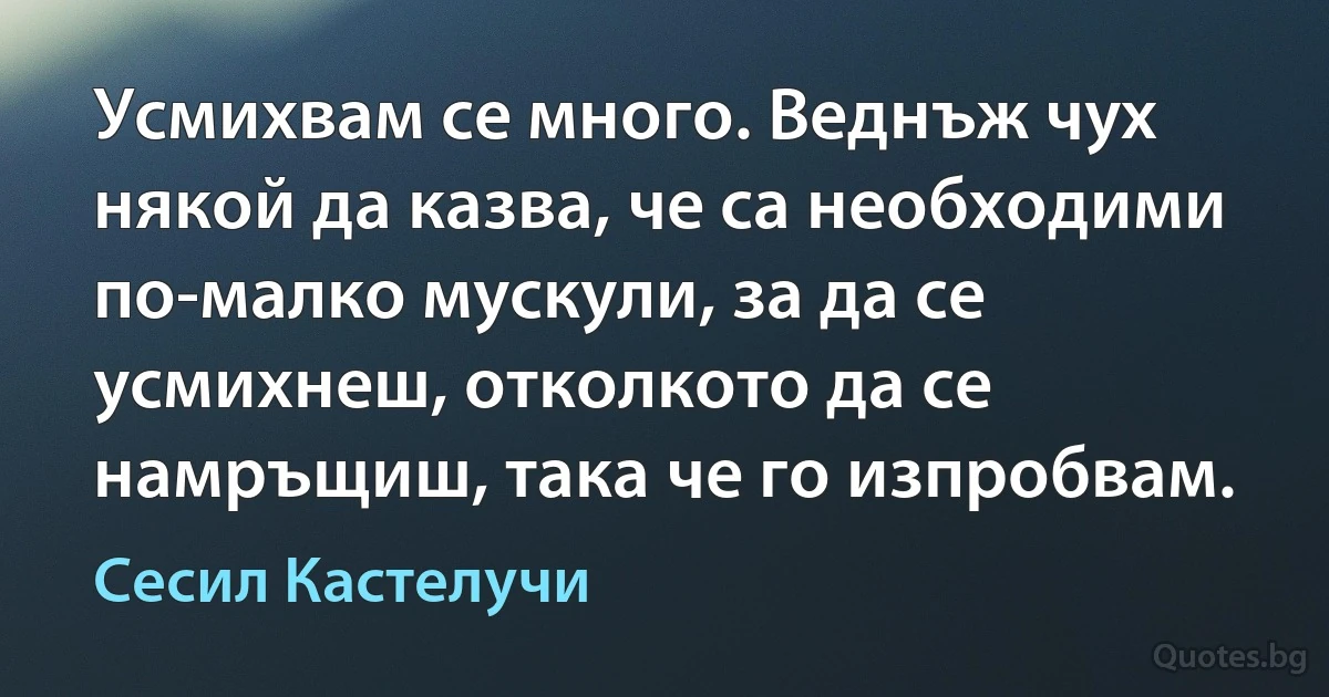 Усмихвам се много. Веднъж чух някой да казва, че са необходими по-малко мускули, за да се усмихнеш, отколкото да се намръщиш, така че го изпробвам. (Сесил Кастелучи)