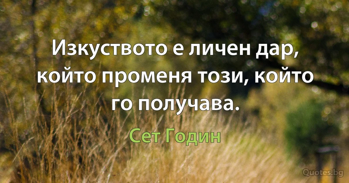 Изкуството е личен дар, който променя този, който го получава. (Сет Годин)