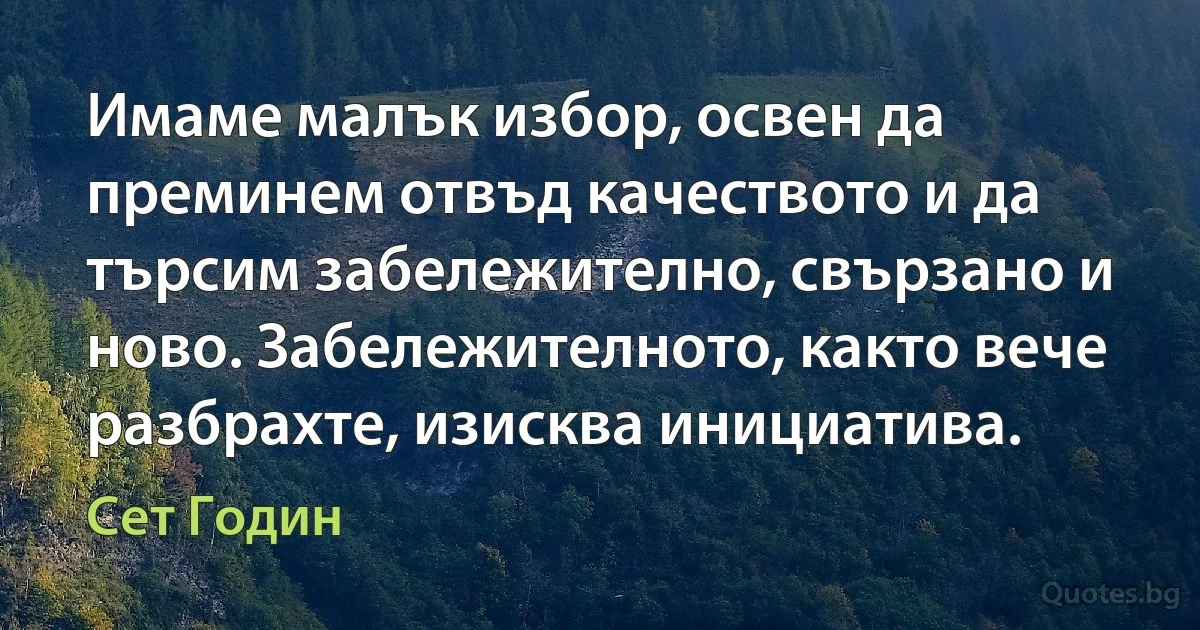 Имаме малък избор, освен да преминем отвъд качеството и да търсим забележително, свързано и ново. Забележителното, както вече разбрахте, изисква инициатива. (Сет Годин)