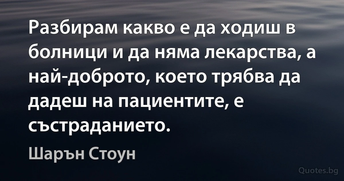 Разбирам какво е да ходиш в болници и да няма лекарства, а най-доброто, което трябва да дадеш на пациентите, е състраданието. (Шарън Стоун)