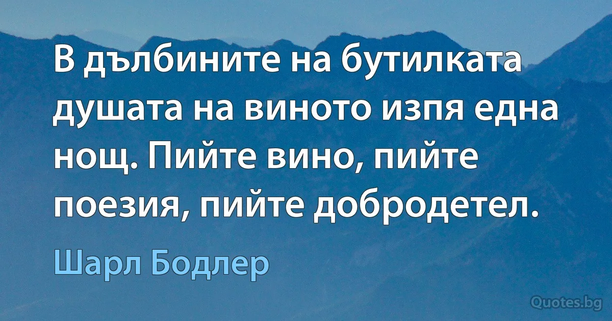 В дълбините на бутилката душата на виното изпя една нощ. Пийте вино, пийте поезия, пийте добродетел. (Шарл Бодлер)