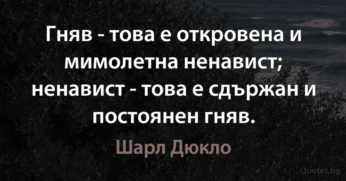 Гняв - това е откровена и мимолетна ненавист; ненавист - това е сдържан и постоянен гняв. (Шарл Дюкло)