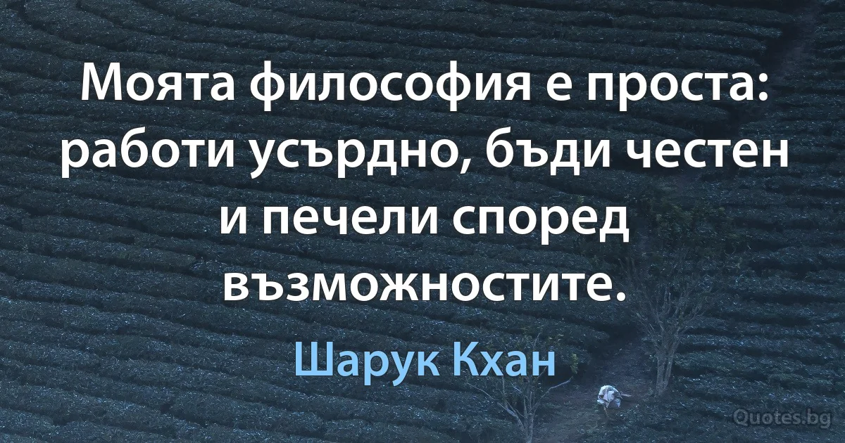 Моята философия е проста: работи усърдно, бъди честен и печели според възможностите. (Шарук Кхан)