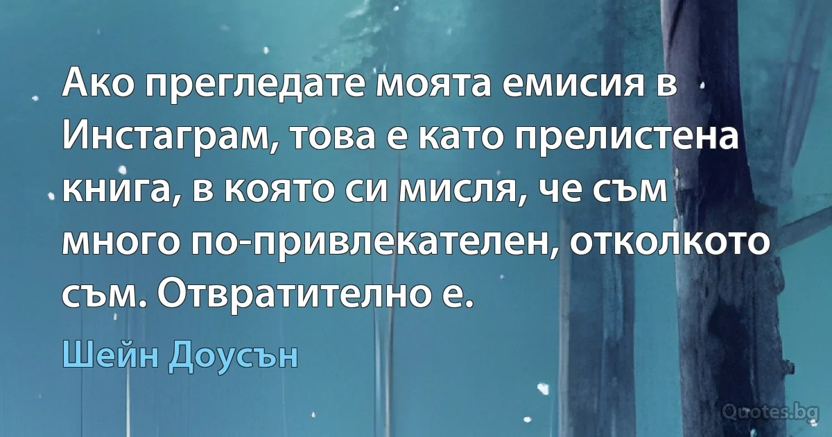 Ако прегледате моята емисия в Инстаграм, това е като прелистена книга, в която си мисля, че съм много по-привлекателен, отколкото съм. Отвратително е. (Шейн Доусън)