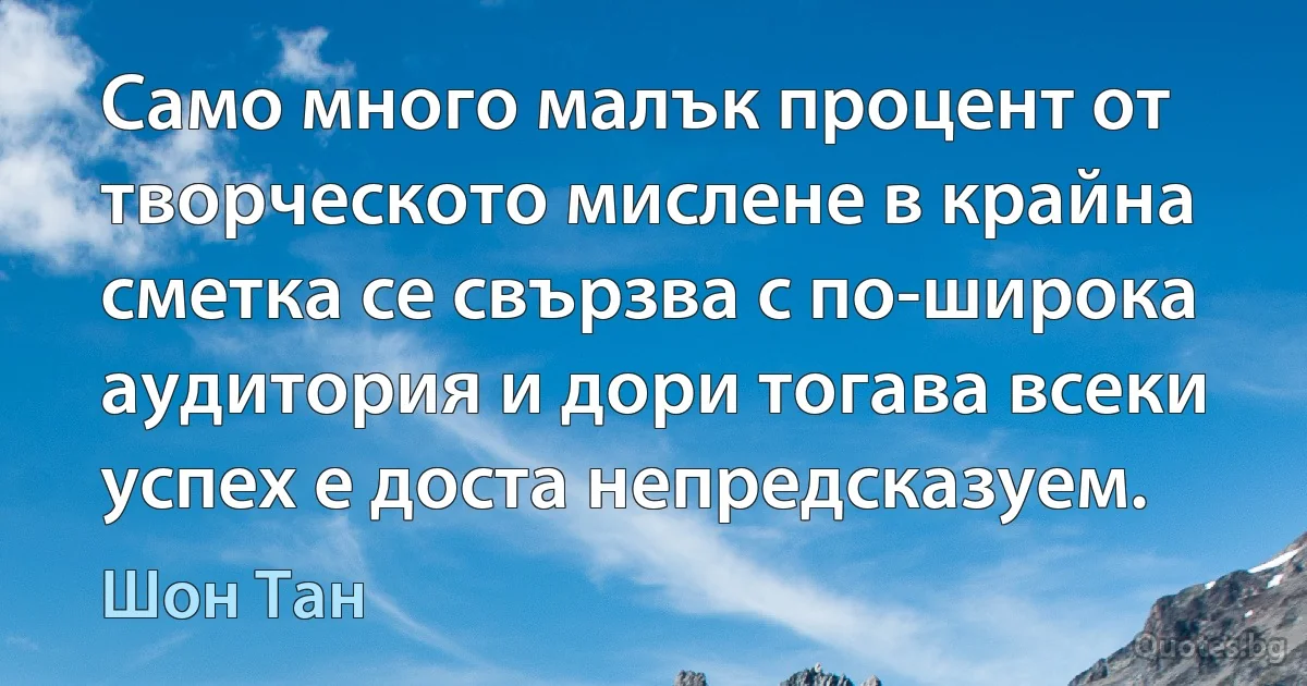 Само много малък процент от творческото мислене в крайна сметка се свързва с по-широка аудитория и дори тогава всеки успех е доста непредсказуем. (Шон Тан)