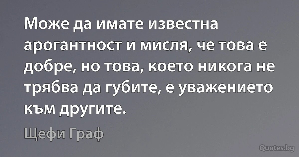 Може да имате известна арогантност и мисля, че това е добре, но това, което никога не трябва да губите, е уважението към другите. (Щефи Граф)