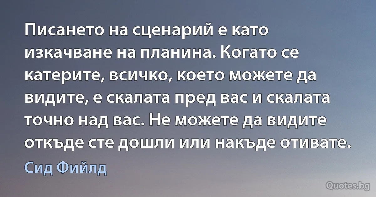 Писането на сценарий е като изкачване на планина. Когато се катерите, всичко, което можете да видите, е скалата пред вас и скалата точно над вас. Не можете да видите откъде сте дошли или накъде отивате. (Сид Фийлд)