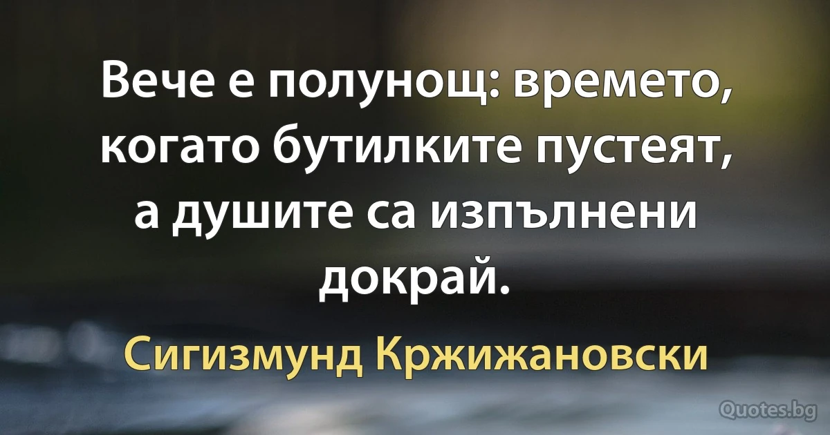 Вече е полунощ: времето, когато бутилките пустеят, а душите са изпълнени докрай. (Сигизмунд Кржижановски)