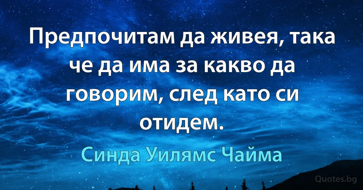 Предпочитам да живея, така че да има за какво да говорим, след като си отидем. (Синда Уилямс Чайма)