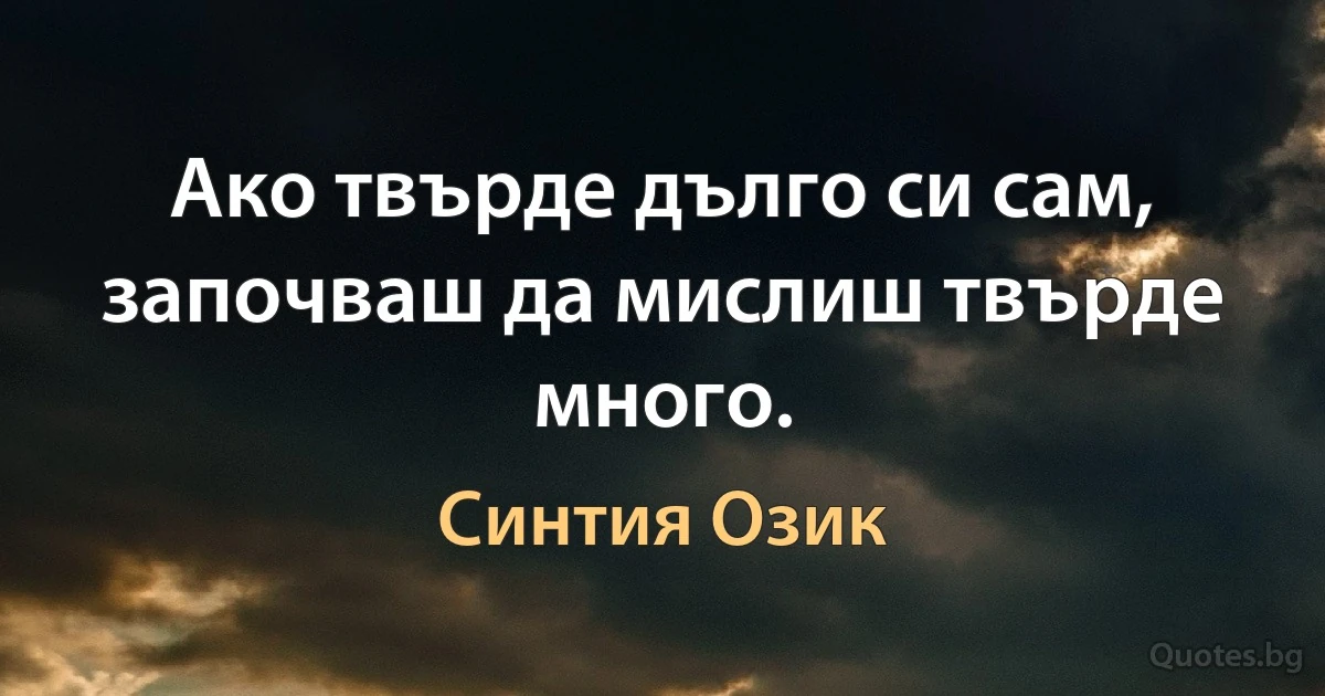 Ако твърде дълго си сам, започваш да мислиш твърде много. (Синтия Озик)