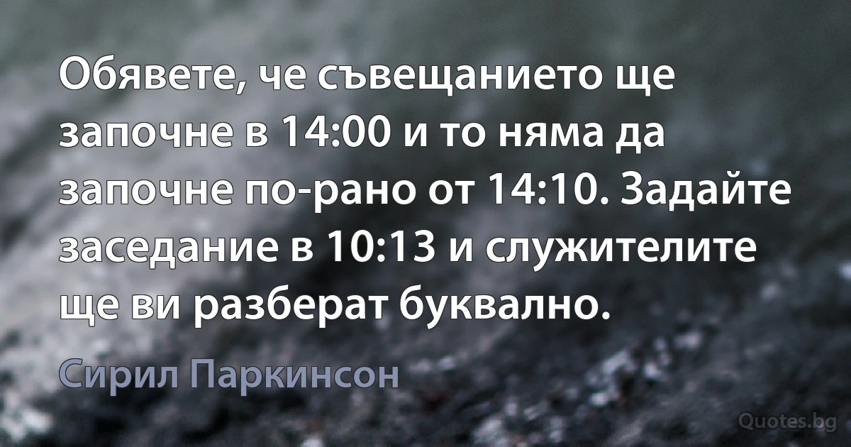 Обявете, че съвещанието ще започне в 14:00 и то няма да започне по-рано от 14:10. Задайте заседание в 10:13 и служителите ще ви разберат буквално. (Сирил Паркинсон)