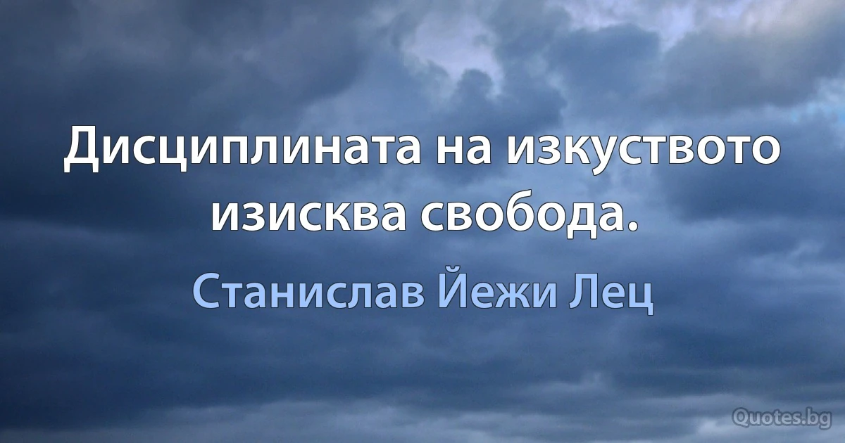 Дисциплината на изкуството изисква свобода. (Станислав Йежи Лец)