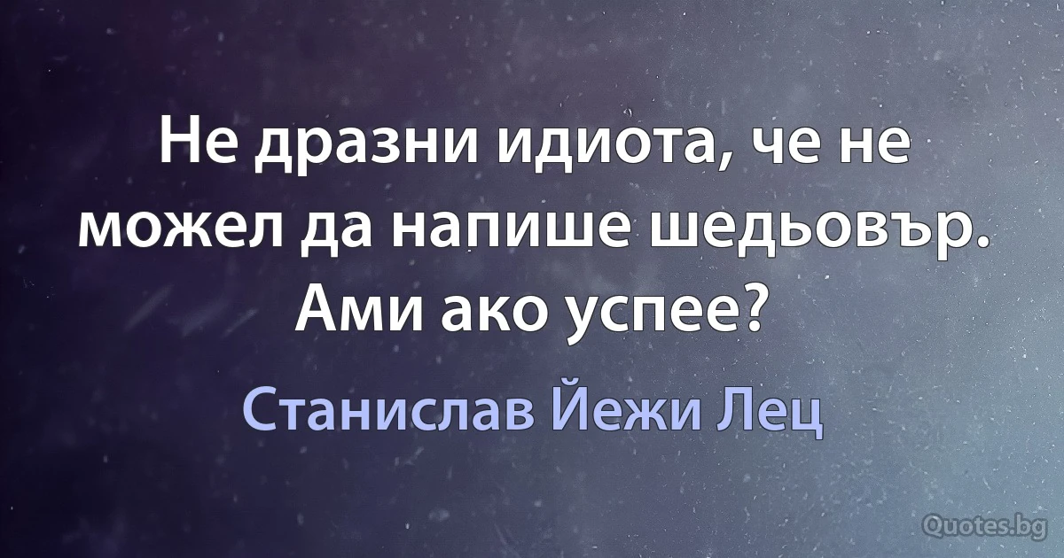 Не дразни идиота, че не можел да напише шедьовър. Ами ако успее? (Станислав Йежи Лец)