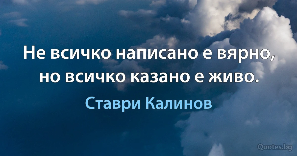 Не всичко написано е вярно, но всичко казано е живо. (Ставри Калинов)