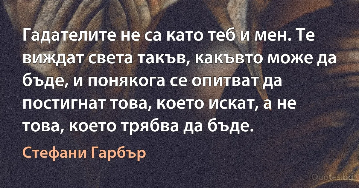 Гадателите не са като теб и мен. Те виждат света такъв, какъвто може да бъде, и понякога се опитват да постигнат това, което искат, а не това, което трябва да бъде. (Стефани Гарбър)