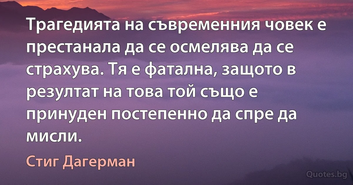 Трагедията на съвременния човек е престанала да се осмелява да се страхува. Тя е фатална, защото в резултат на това той също е принуден постепенно да спре да мисли. (Стиг Дагерман)