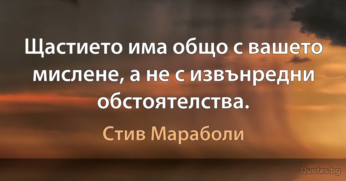 Щастието има общо с вашето мислене, а не с извънредни обстоятелства. (Стив Мараболи)