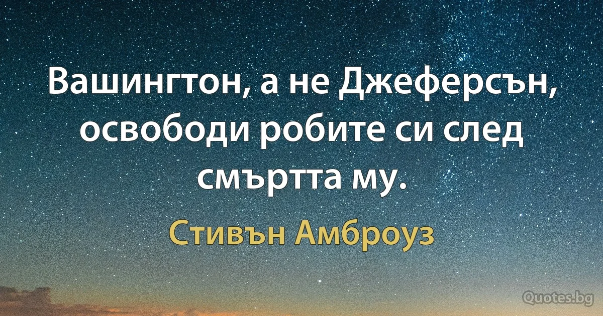 Вашингтон, а не Джеферсън, освободи робите си след смъртта му. (Стивън Амброуз)