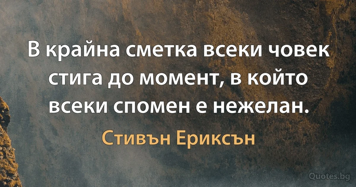 В крайна сметка всеки човек стига до момент, в който всеки спомен е нежелан. (Стивън Ериксън)