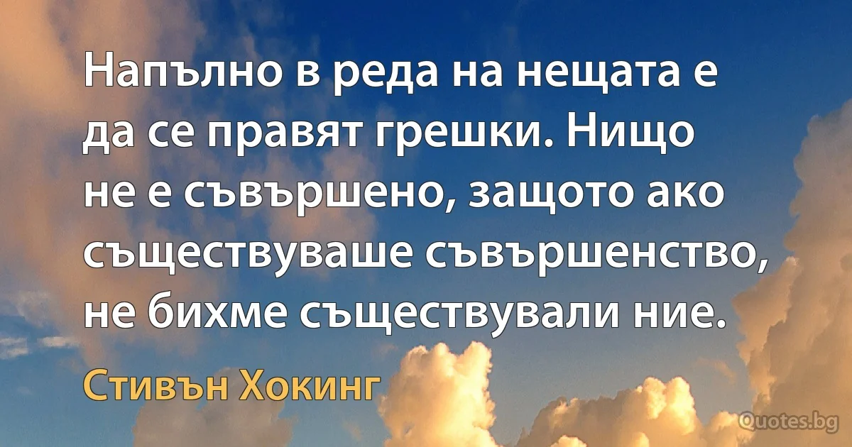 Напълно в реда на нещата е да се правят грешки. Нищо не е съвършено, защото ако съществуваше съвършенство, не бихме съществували ние. (Стивън Хокинг)