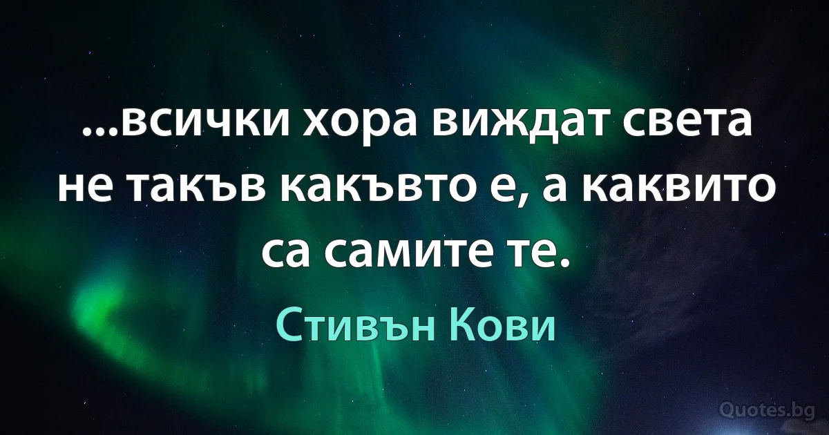 ...всички хора виждат света не такъв какъвто е, а каквито са самите те. (Стивън Кови)